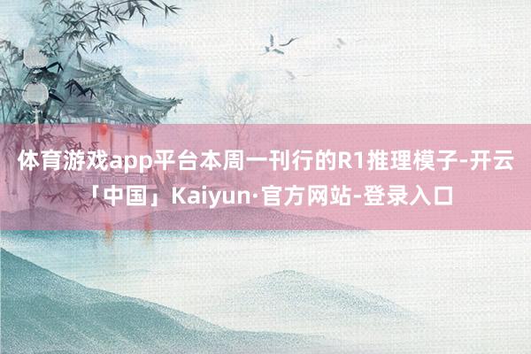 体育游戏app平台　　本周一刊行的R1推理模子-开云「中国」Kaiyun·官方网站-登录入口