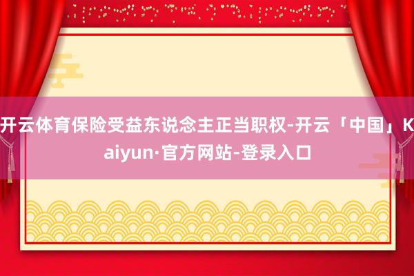 开云体育保险受益东说念主正当职权-开云「中国」Kaiyun·官方网站-登录入口