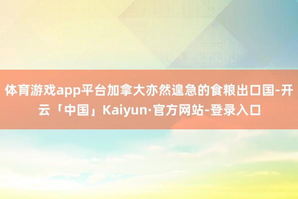 体育游戏app平台加拿大亦然遑急的食粮出口国-开云「中国」K