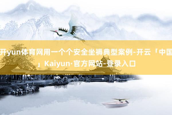 开yun体育网用一个个安全坐褥典型案例-开云「中国」Kaiy