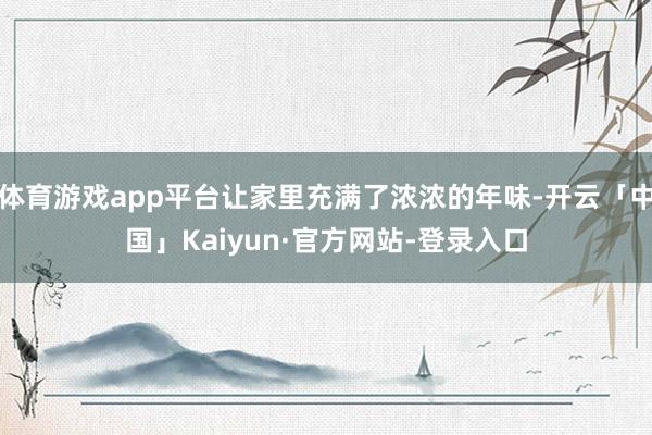 体育游戏app平台让家里充满了浓浓的年味-开云「中国」Kai