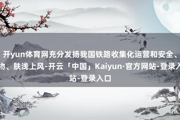 开yun体育网充分发扬我国铁路收集化运营和安全、风物、肤浅上