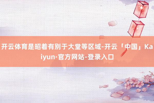 开云体育是昭着有别于大堂等区域-开云「中国」Kaiyun·官