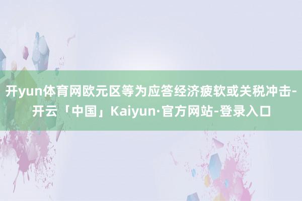 开yun体育网欧元区等为应答经济疲软或关税冲击-开云「中国」Kaiyun·官方网站-登录入口
