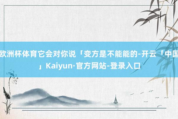 欧洲杯体育它会对你说「变方是不能能的-开云「中国」Kaiyun·官方网站-登录入口