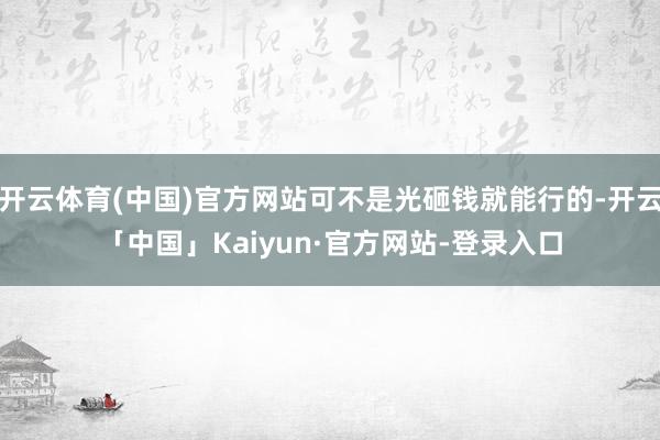开云体育(中国)官方网站可不是光砸钱就能行的-开云「中国」Kaiyun·官方网站-登录入口