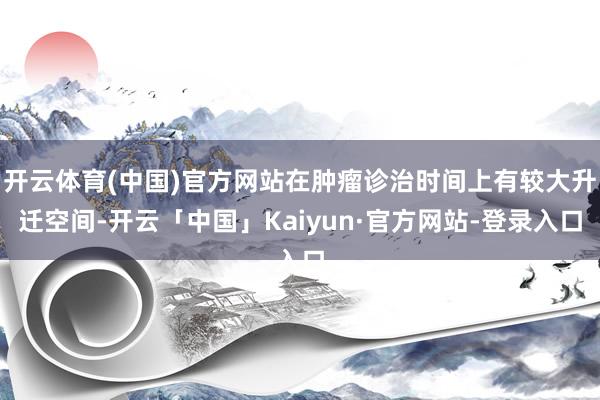 开云体育(中国)官方网站在肿瘤诊治时间上有较大升迁空间-开云