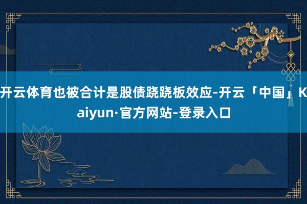开云体育也被合计是股债跷跷板效应-开云「中国」Kaiyun·