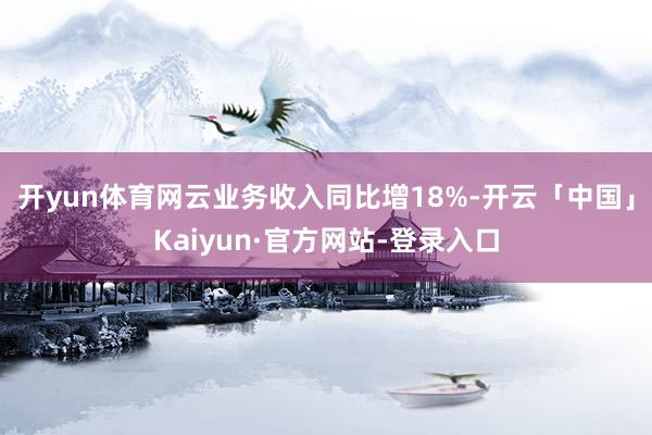 开yun体育网云业务收入同比增18%-开云「中国」Kaiyun·官方网站-登录入口