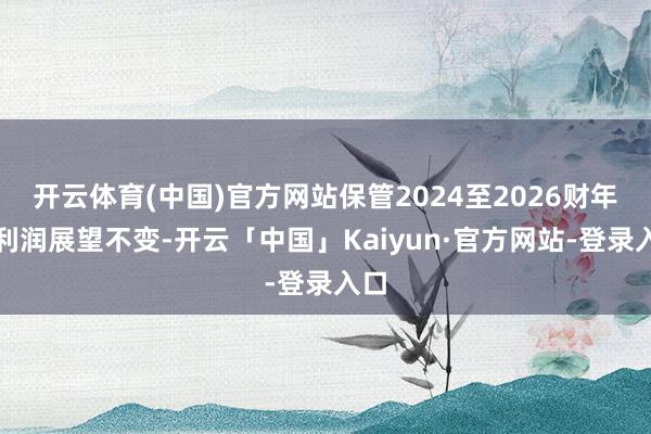 开云体育(中国)官方网站保管2024至2026财年净利润展望不变-开云「中国」Kaiyun·官方网站-登录入口