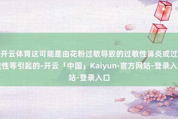 开云体育这可能是由花粉过敏导致的过敏性鼻炎或过敏性等引起的-开云「中国」Kaiyun·官方网站-登录入口