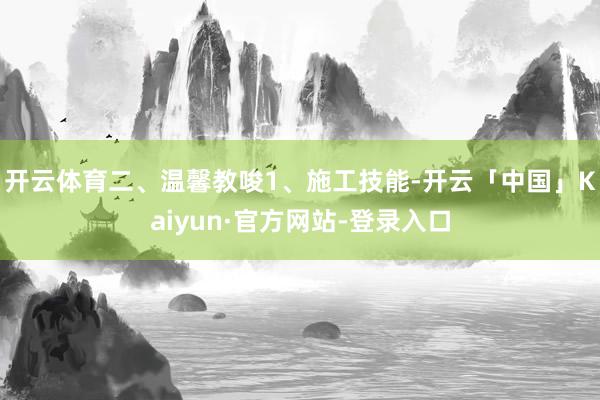 开云体育二、温馨教唆1、施工技能-开云「中国」Kaiyun·官方网站-登录入口