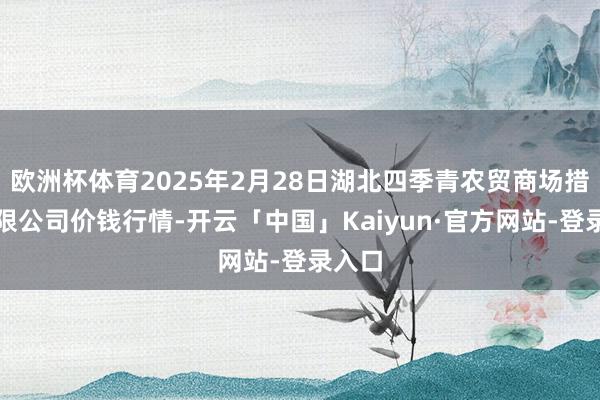 欧洲杯体育2025年2月28日湖北四季青农贸商场措置有限公司