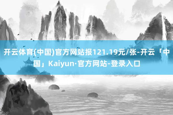 开云体育(中国)官方网站报121.19元/张-开云「中国」K