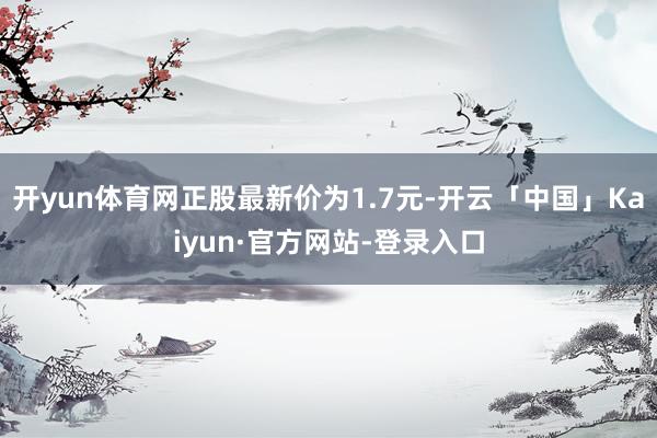 开yun体育网正股最新价为1.7元-开云「中国」Kaiyun
