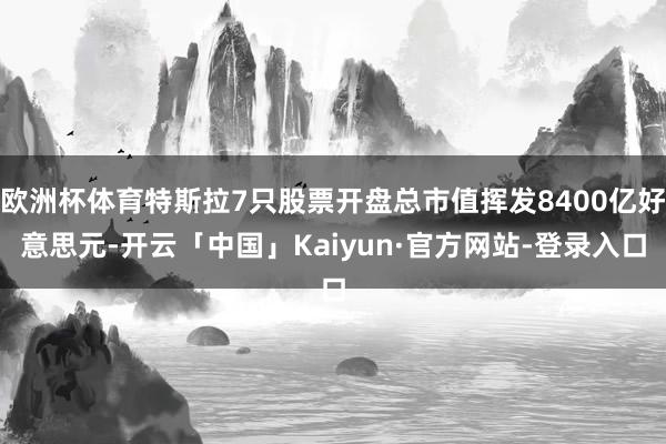 欧洲杯体育特斯拉7只股票开盘总市值挥发8400亿好意思元-开云「中国」Kaiyun·官方网站-登录入口