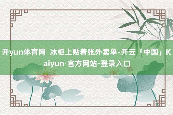 开yun体育网  冰柜上贴着张外卖单-开云「中国」Kaiyun·官方网站-登录入口