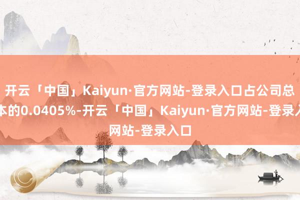 开云「中国」Kaiyun·官方网站-登录入口占公司总股本的0.0405%-开云「中国」Kaiyun·官方网站-登录入口
