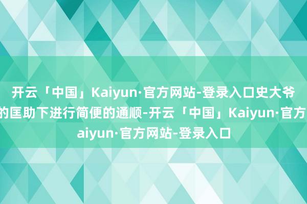 开云「中国」Kaiyun·官方网站-登录入口史大爷还要在梁护工的匡助下进行简便的通顺-开云「中国」Kaiyun·官方网站-登录入口