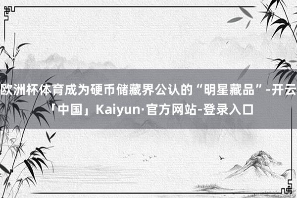 欧洲杯体育成为硬币储藏界公认的“明星藏品”-开云「中国」Ka