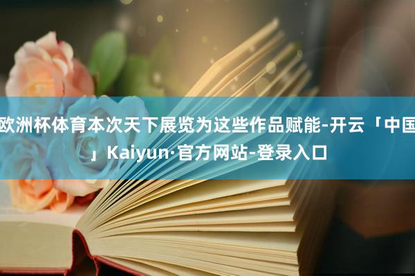 欧洲杯体育本次天下展览为这些作品赋能-开云「中国」Kaiyun·官方网站-登录入口