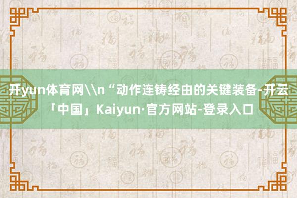 开yun体育网\n“动作连铸经由的关键装备-开云「中国」Ka