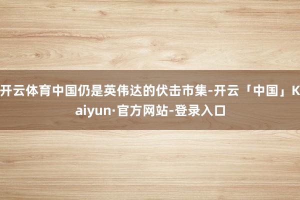 开云体育中国仍是英伟达的伏击市集-开云「中国」Kaiyun·官方网站-登录入口