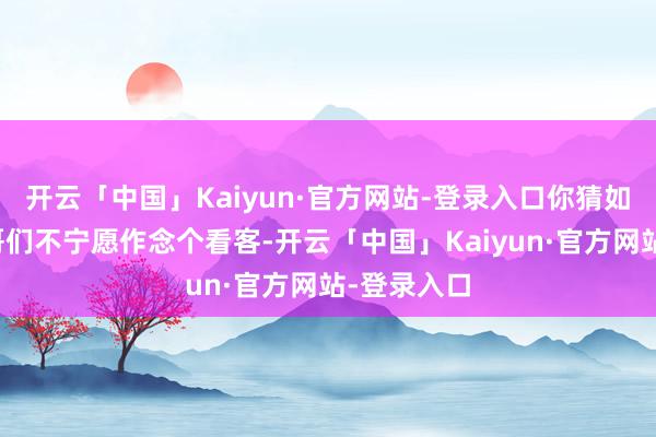 开云「中国」Kaiyun·官方网站-登录入口你猜如何着？这哥