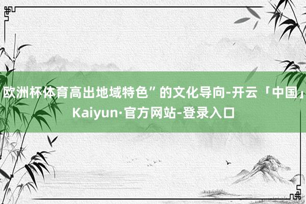 欧洲杯体育高出地域特色”的文化导向-开云「中国」Kaiyun
