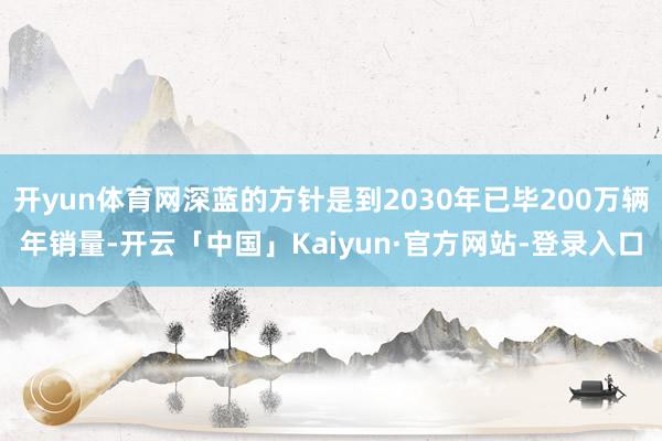 开yun体育网深蓝的方针是到2030年已毕200万辆年销量-
