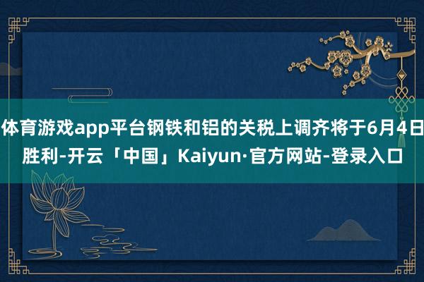 体育游戏app平台钢铁和铝的关税上调齐将于6月4日胜利-开云