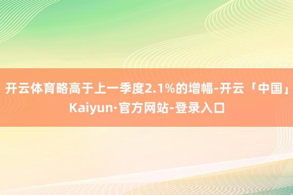 开云体育略高于上一季度2.1%的增幅-开云「中国」Kaiyu