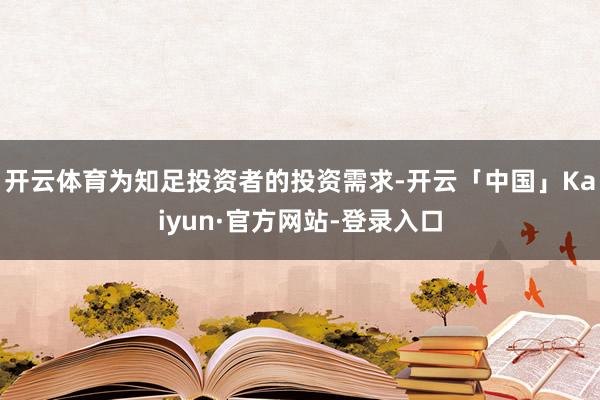 开云体育为知足投资者的投资需求-开云「中国」Kaiyun·官方网站-登录入口