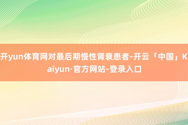 开yun体育网对最后期慢性肾衰患者-开云「中国」Kaiyun·官方网站-登录入口