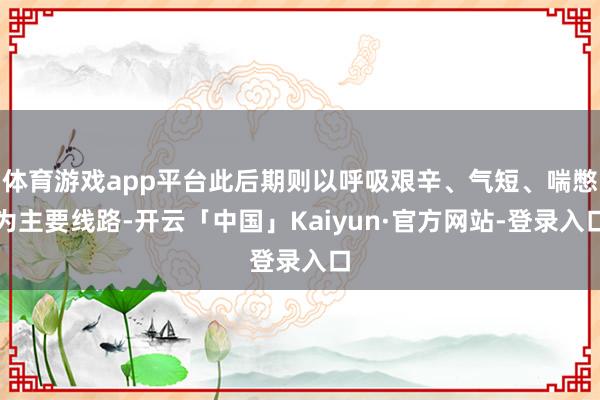 体育游戏app平台此后期则以呼吸艰辛、气短、喘憋为主要线路-开云「中国」Kaiyun·官方网站-登录入口