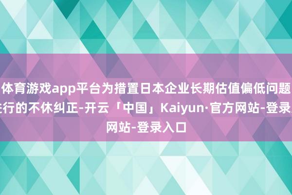 体育游戏app平台为措置日本企业长期估值偏低问题而进行的不休