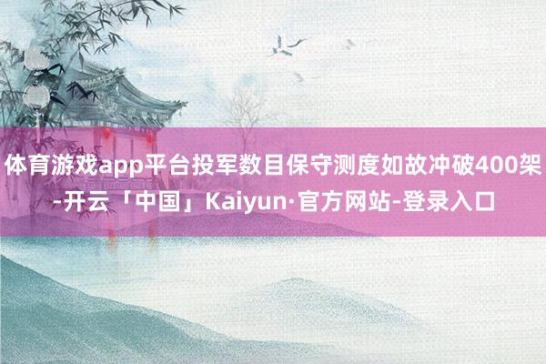 体育游戏app平台投军数目保守测度如故冲破400架-开云「中国」Kaiyun·官方网站-登录入口