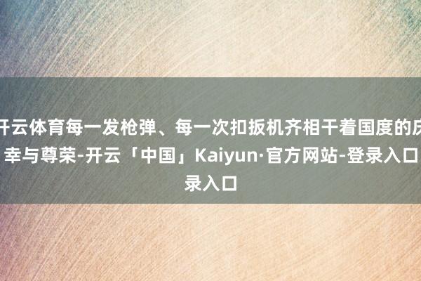 开云体育每一发枪弹、每一次扣扳机齐相干着国度的庆幸与尊荣-开云「中国」Kaiyun·官方网站-登录入口