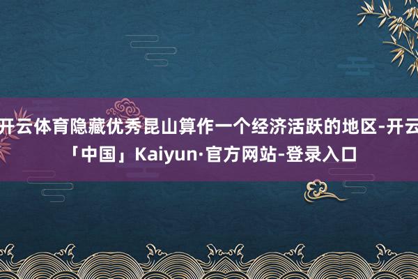 开云体育隐藏优秀昆山算作一个经济活跃的地区-开云「中国」Kaiyun·官方网站-登录入口