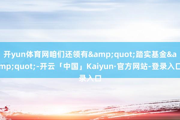 开yun体育网咱们还领有&quot;踏实基金&quot;-开云「中国」Kaiyun·官方网站-登录入口