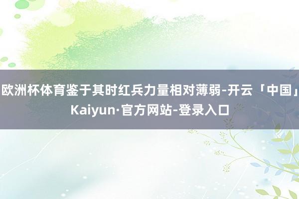 欧洲杯体育鉴于其时红兵力量相对薄弱-开云「中国」Kaiyun