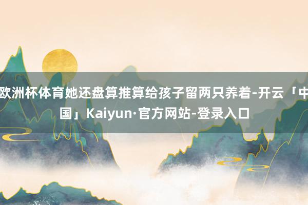 欧洲杯体育她还盘算推算给孩子留两只养着-开云「中国」Kaiy