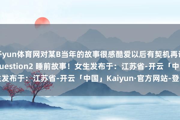 开yun体育网对某B当年的故事很感酷爱以后有契机再说吧The