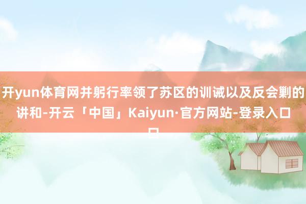 开yun体育网并躬行率领了苏区的训诫以及反会剿的讲和-开云「中国」Kaiyun·官方网站-登录入口