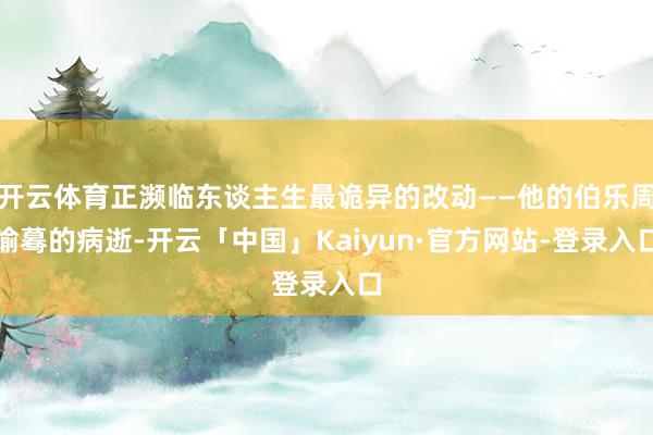 开云体育正濒临东谈主生最诡异的改动——他的伯乐周瑜蓦的病逝-开云「中国」Kaiyun·官方网站-登录入口