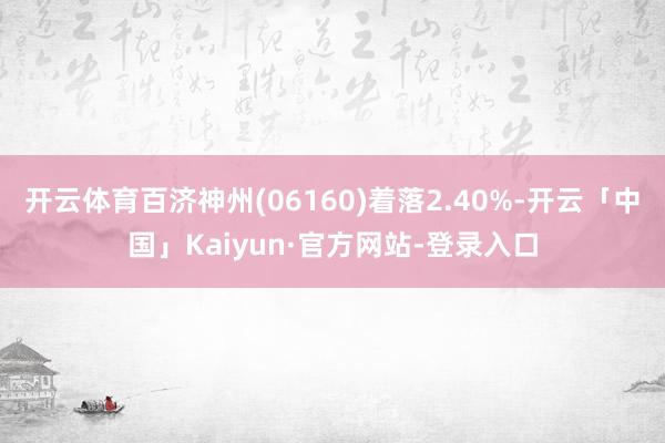 开云体育百济神州(06160)着落2.40%-开云「中国」Kaiyun·官方网站-登录入口