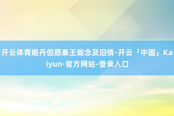 开云体育姬丹但愿秦王能念及旧情-开云「中国」Kaiyun·官