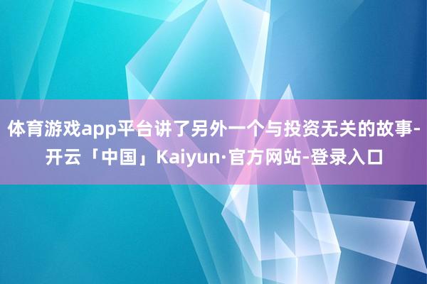 体育游戏app平台讲了另外一个与投资无关的故事-开云「中国」