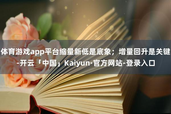 体育游戏app平台缩量新低是底象；增量回升是关键-开云「中国」Kaiyun·官方网站-登录入口