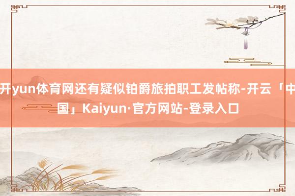 开yun体育网还有疑似铂爵旅拍职工发帖称-开云「中国」Kai